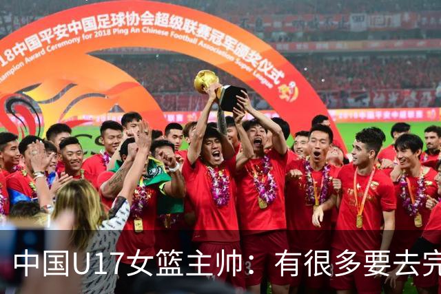 中国U17女篮主帅：有很多要去完善的地方 对外线的控制还是不够好