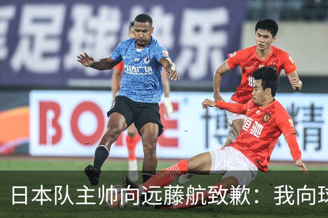 日本队主帅向远藤航致歉：我向球员传达了非常糟糕的信息