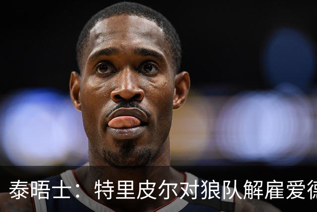 泰晤士：特里皮尔对狼队解雇爱德华兹感到愤怒，正寻求解除合同