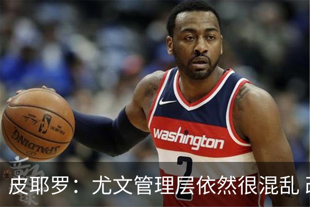 皮耶罗：尤文管理层依然很混乱 改变太过于频繁
